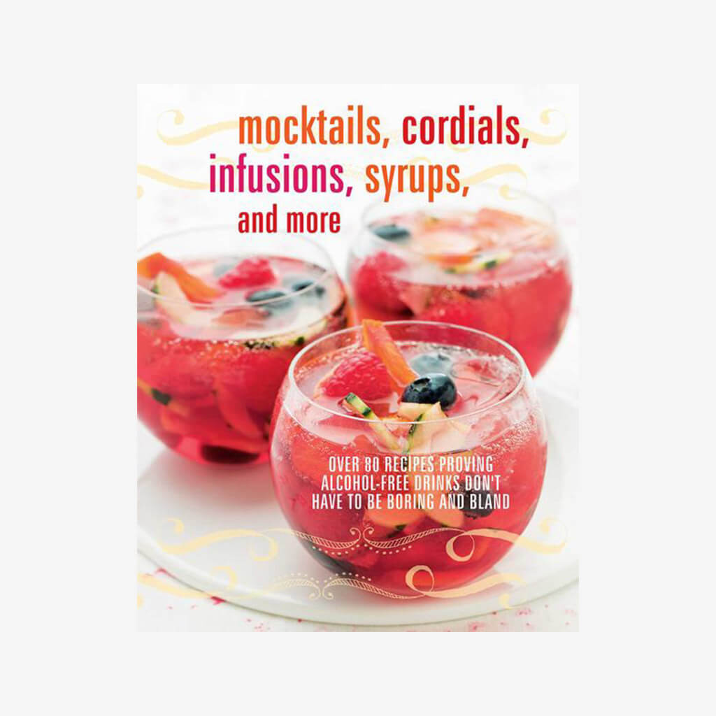 Mocktails, Cordials, Infusions, Syrups, and More: Over 80 recipes proving alcohol-free drinks don&#39;t have to be boring and bland